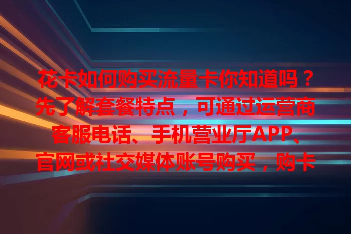 花卡如何购买流量卡你知道吗？先了解套餐特点，可通过运营商客服电话、手机营业厅APP、官网或社交媒体账号购买，购卡时留意套餐说明和费用标准，掌握方法就能顺利买到合适流量卡。
