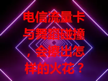 电信流量卡与舞蹈碰撞，会擦出怎样的火花？