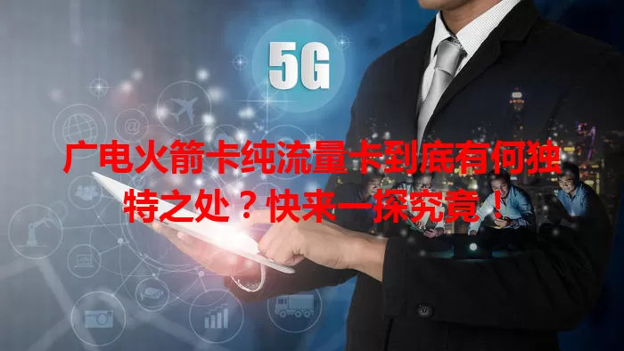 广电火箭卡纯流量卡到底有何独特之处？快来一探究竟！