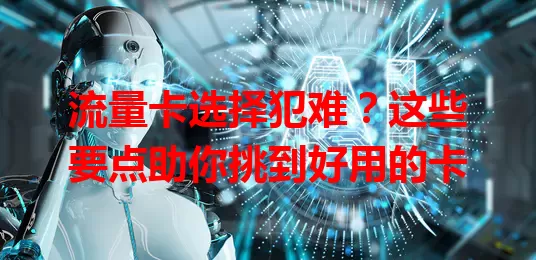 流量卡选择犯难？这些要点助你挑到好用的卡