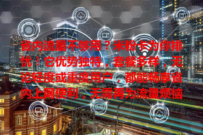 省内流量不够用？米粉卡为你排忧！它优势独特，套餐多样，无论轻度或重度用户，都能畅享省内上网便利，无需再为流量烦恼