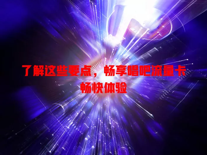 了解这些要点，畅享唱吧流量卡畅快体验