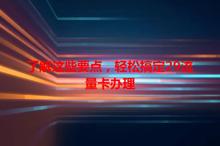了解这些要点，轻松搞定29流量卡办理