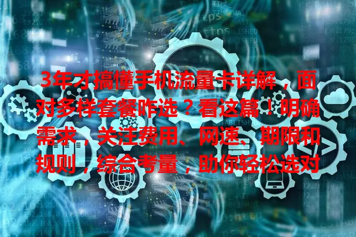 3年才搞懂手机流量卡详解，面对多样套餐咋选？看这篇！明确需求，关注费用、网速、期限和规则，综合考量，助你轻松选对卡，畅享移动互联网生活