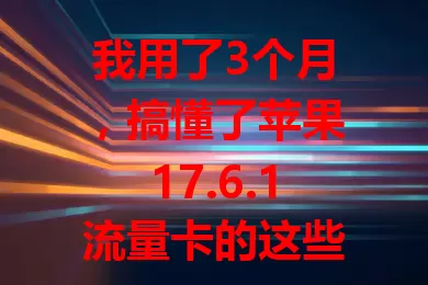 我用了3个月，搞懂了苹果17.6.1流量卡的这些门道