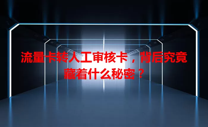 流量卡转人工审核卡，背后究竟藏着什么秘密？