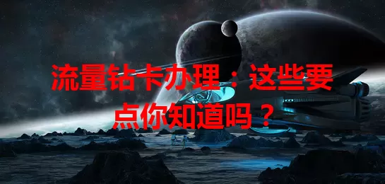 流量钻卡办理：这些要点你知道吗？