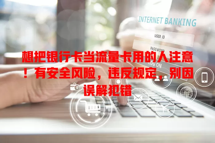 想把银行卡当流量卡用的人注意！有安全风险，违反规定，别因误解犯错