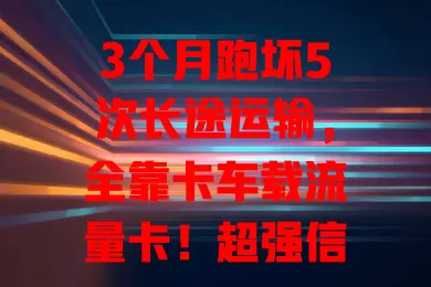 3个月跑坏5次长途运输，全靠卡车载流量卡！超强信号，超大流量，运输安心又高效