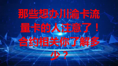 那些想办川渝卡流量卡的人注意了！合约相关你了解多少？
