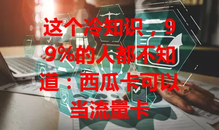 这个冷知识，99%的人都不知道：西瓜卡可以当流量卡