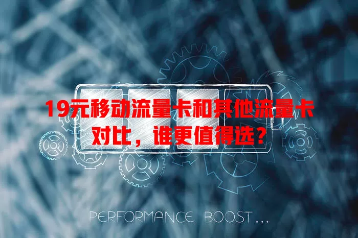 19元移动流量卡和其他流量卡对比，谁更值得选？
