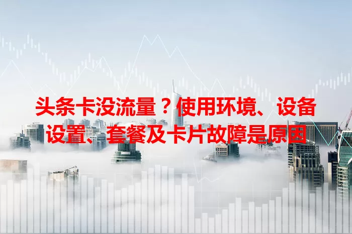 头条卡没流量？使用环境、设备设置、套餐及卡片故障是原因
