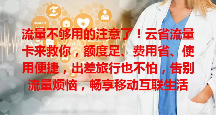 流量不够用的注意了！云省流量卡来救你，额度足、费用省、使用便捷，出差旅行也不怕，告别流量烦恼，畅享移动互联生活