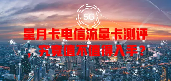 星月卡电信流量卡测评，究竟值不值得入手？