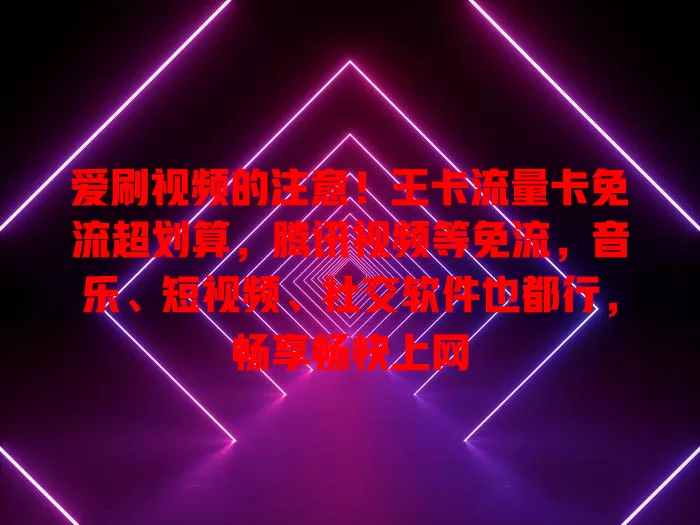爱刷视频的注意！王卡流量卡免流超划算，腾讯视频等免流，音乐、短视频、社交软件也都行，畅享畅快上网