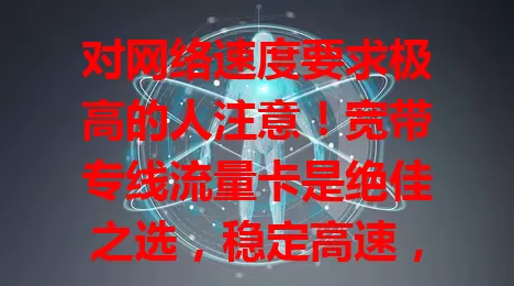 对网络速度要求极高的人注意！宽带专线流量卡是绝佳之选，稳定高速，多场景适用，优势远超普通卡，给你前所未有的网络体验，让生活工作更便捷高效