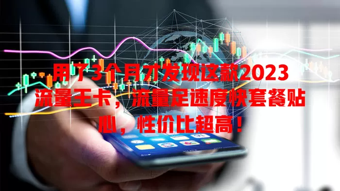 用了3个月才发现这款2023流量王卡，流量足速度快套餐贴心，性价比超高！