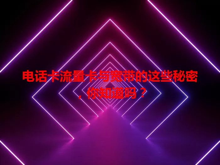 电话卡流量卡与宽带的这些秘密，你知道吗？