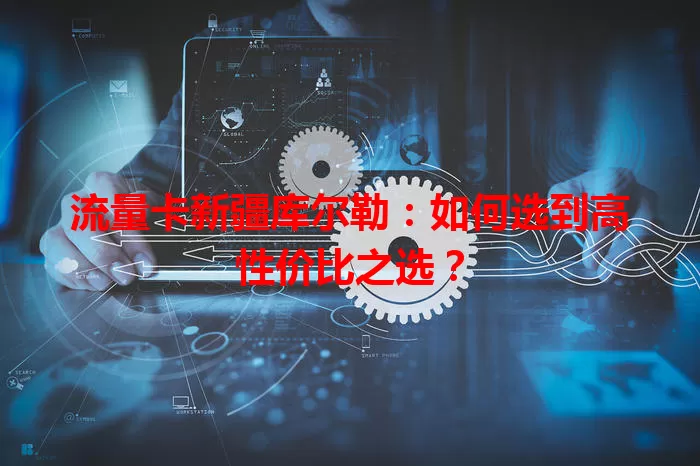 流量卡新疆库尔勒：如何选到高性价比之选？