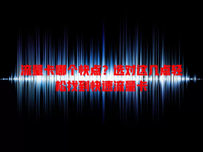 流量卡哪个快点？选对这几点轻松找到快速流量卡