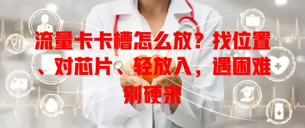 流量卡卡槽怎么放？找位置、对芯片、轻放入，遇困难别硬来