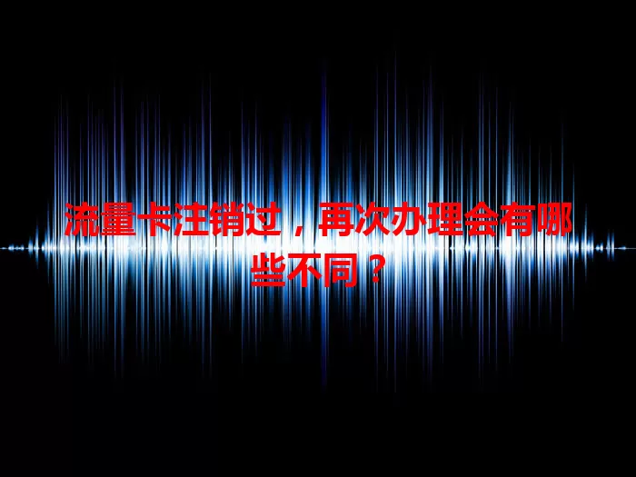 流量卡注销过，再次办理会有哪些不同？