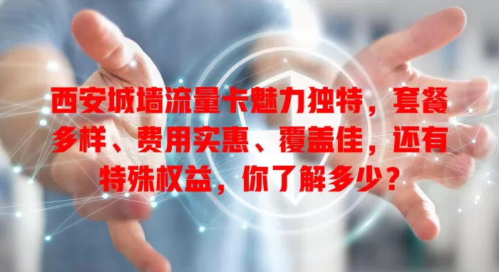 西安城墙流量卡魅力独特，套餐多样、费用实惠、覆盖佳，还有特殊权益，你了解多少？