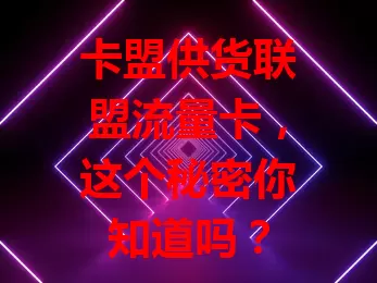卡盟供货联盟流量卡，这个秘密你知道吗？