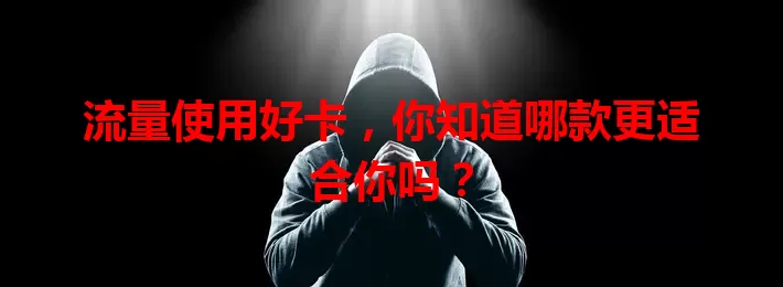 流量使用好卡，你知道哪款更适合你吗？