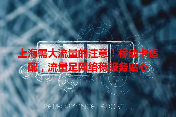 上海需大流量的注意！移动卡适配，流量足网络稳服务贴心