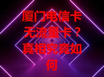 厦门电信卡无流量卡？真相究竟如何