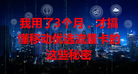 我用了3个月，才搞懂移动优选流量卡的这些秘密