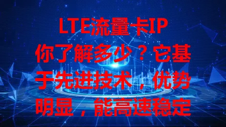 LTE流量卡IP你了解多少？它基于先进技术，优势明显，能高速稳定联网，适配多设备。但使用时要留意信号和流量，了解其特性优势，让你网络畅游更畅快