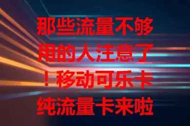 那些流量不够用的人注意了！移动可乐卡纯流量卡来啦
