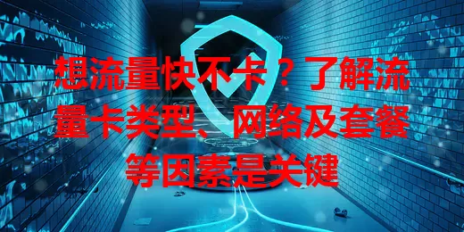 想流量快不卡？了解流量卡类型、网络及套餐等因素是关键