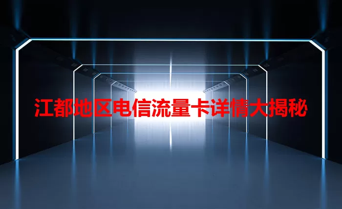 江都地区电信流量卡详情大揭秘