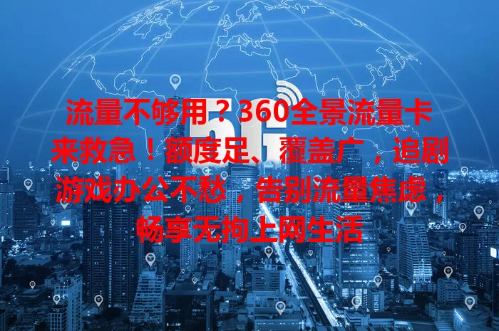 流量不够用？360全景流量卡来救急！额度足、覆盖广，追剧游戏办公不愁，告别流量焦虑，畅享无拘上网生活