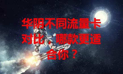 华阴不同流量卡对比，哪款更适合你？