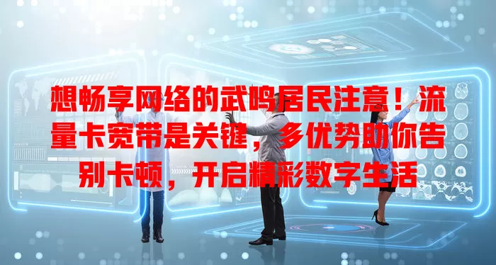 想畅享网络的武鸣居民注意！流量卡宽带是关键，多优势助你告别卡顿，开启精彩数字生活