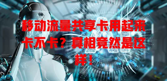 移动流量共享卡用起来卡不卡？真相竟然是这样！