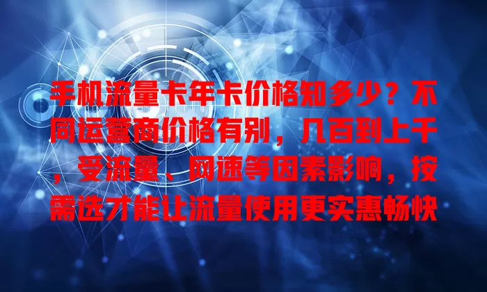 手机流量卡年卡价格知多少？不同运营商价格有别，几百到上千，受流量、网速等因素影响，按需选才能让流量使用更实惠畅快
