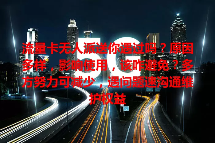 流量卡无人派送你遇过吗？原因多样，影响使用，该咋避免？多方努力可减少，遇问题速沟通维护权益