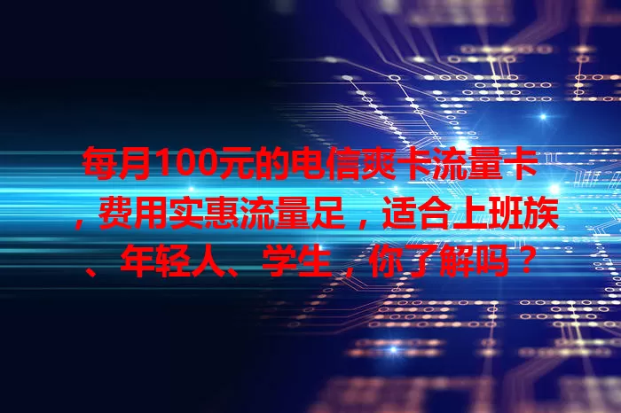 每月100元的电信爽卡流量卡，费用实惠流量足，适合上班族、年轻人、学生，你了解吗？