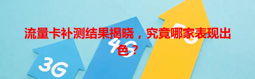 流量卡补测结果揭晓，究竟哪家表现出色？