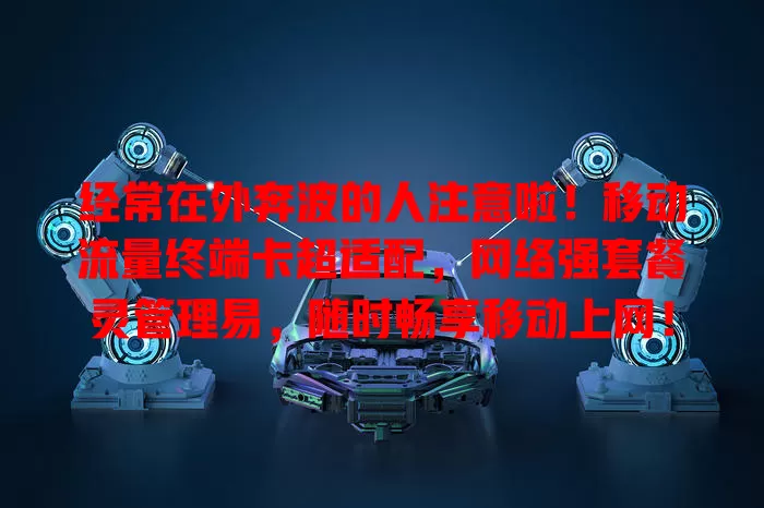 经常在外奔波的人注意啦！移动流量终端卡超适配，网络强套餐灵管理易，随时畅享移动上网！