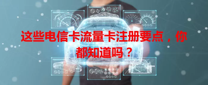 这些电信卡流量卡注册要点，你都知道吗？