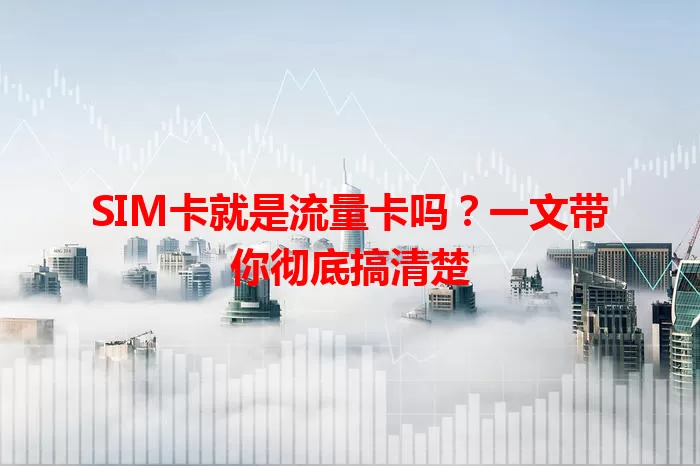 SIM卡就是流量卡吗？一文带你彻底搞清楚