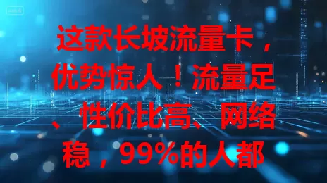 这款长坡流量卡，优势惊人！流量足、性价比高、网络稳，99%的人都没搞明白，你还不试试？