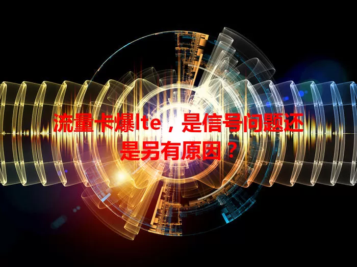 流量卡爆lte，是信号问题还是另有原因？